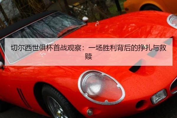 切尔西世俱杯首战观察：一场胜利背后的挣扎与救赎
